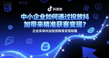 中小企业如何通过投放抖加带来精准获客变现？企业实体抖加投放精准变现秘籍-九零网创