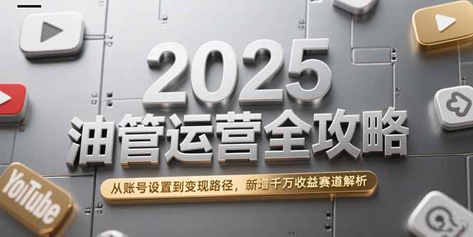 2025油管运营全攻略，从账号设置到变现路径，新增千万收益赛道解析-九零网创