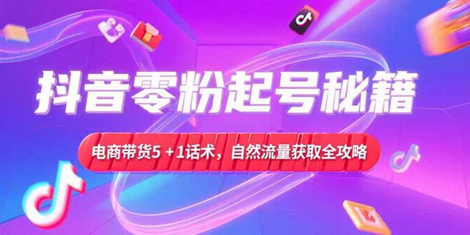 抖音零粉起号秘籍，电商带货5+1话术，自然流量获取实操流程-九零网创