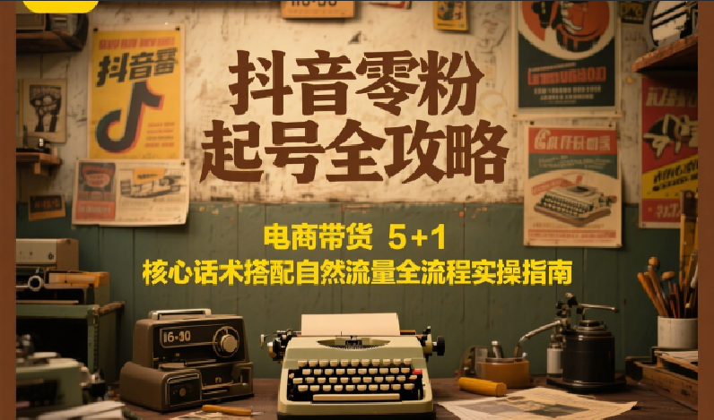 抖音零粉起号全攻略：电商带货 5+1 核心话术搭配自然流量全流程实操指南-九零网创