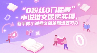 0 粉丝0门槛小说推文搬运实操，新手做小说推文简单搬运就可以-九零网创
