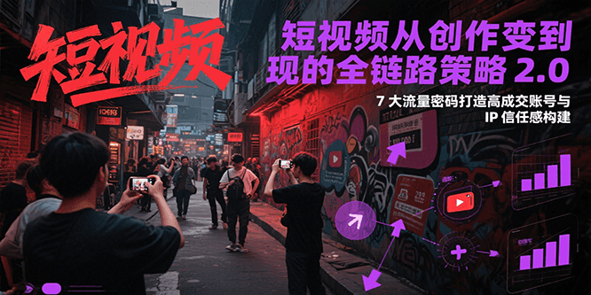 短视频从创作到变现的全链路策略2.0，7大流量密码构建IP信任感打造高成交账号-九零网创