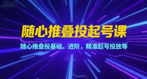 随心推叠投起号课，随心推叠投基础、进阶，精准起号投放等-九零网创