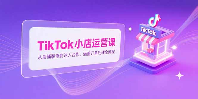 TikTok小店运营课，从店铺装修到达人合作，涵盖订单处理全流程-九零网创