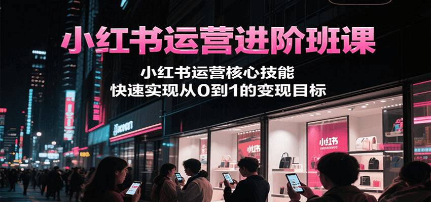 小红书运营进阶班课，小红书运营核心技能，快速实现从0到1的变现目标-九零网创