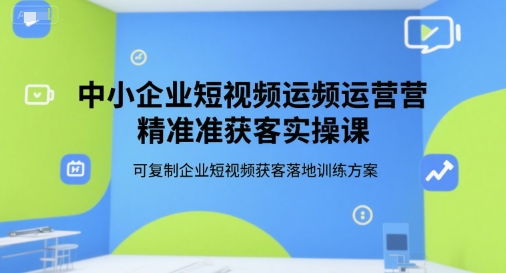 中小企业短视频运营精准获客实操课，可复制企业短视频获客落地训练方案-九零网创
