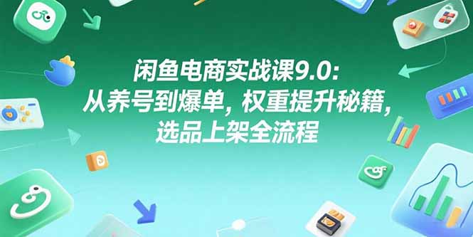 闲鱼电商实战课9.0：从养号到爆单，权重提升秘籍，选品上架全流程-九零网创