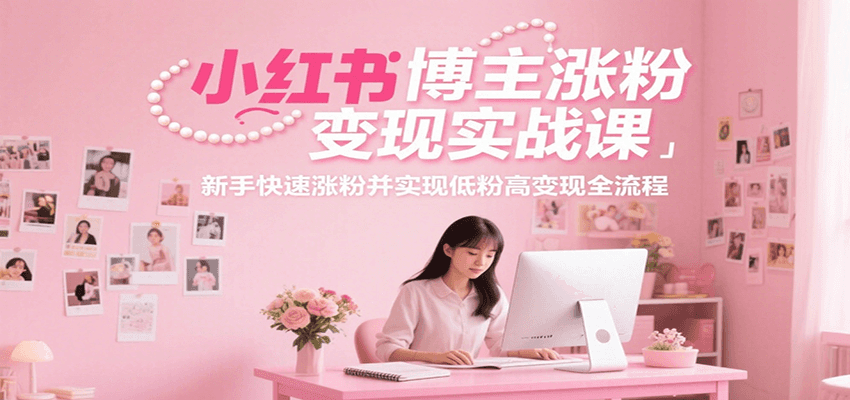 小红书博主涨粉变现实战课，新手快速涨粉并实现低粉高变现全流程-九零网创