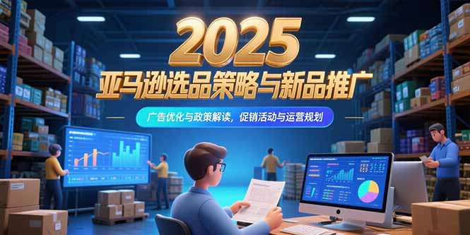 2025亚马逊选品策略与新品推广，广告优化与政策解读，促销活动与运营规划-九零网创