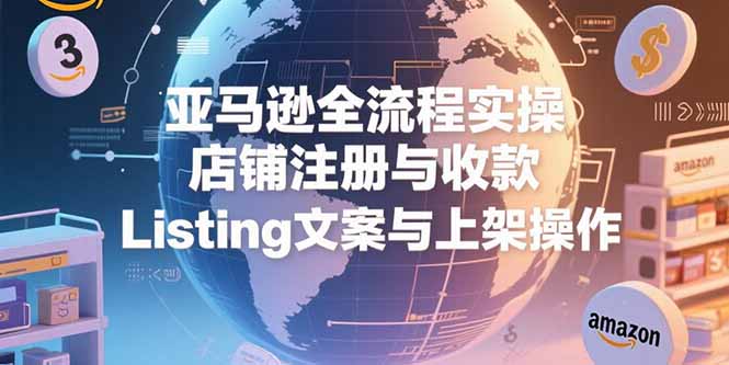 亚马逊全流程实操，店铺注册与收款，Listing文案与上架操作-九零网创