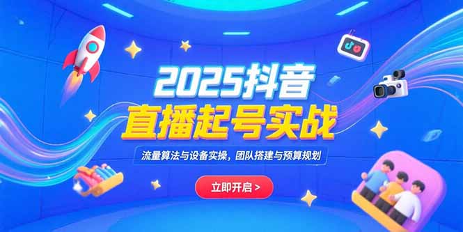 2025抖音直播起号实战，流量算法与设备实操，团队搭建与预算规划-九零网创