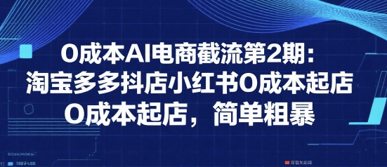 0成本AI电商截流第2期：淘宝多多抖店小红书0成本起店，简单粗暴-九零网创