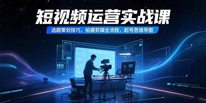 短视频运营实战课，选题策划技巧，拍摄剪辑全流程，起号思维导图-九零网创