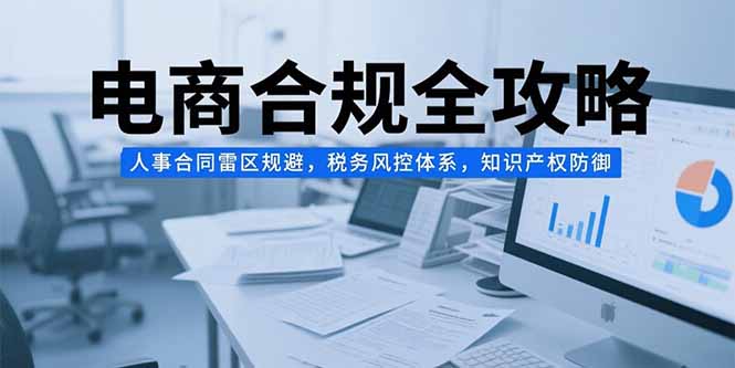 电商合规全攻略，人事合同雷区规避，税务风控体系，知识产权防御-九零网创