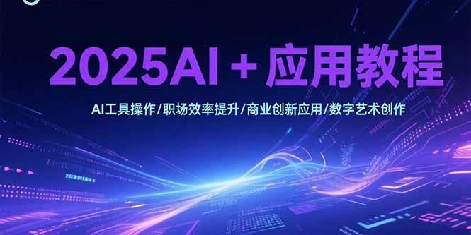 2025AI+应用教程，AI工具操作/职场效率提升/商业创新应用/数字艺术创作-九零网创