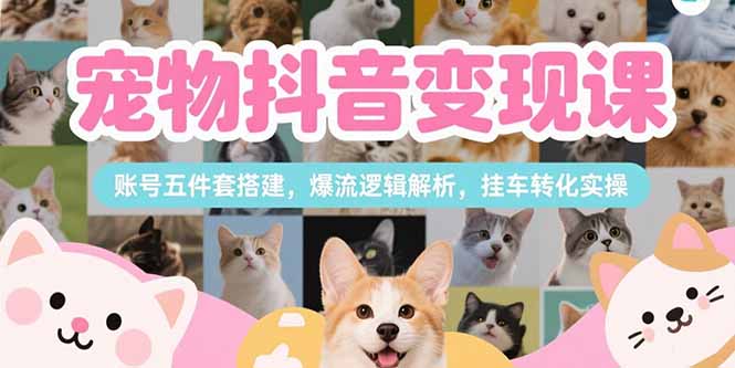 宠物抖音变现课，账号五件套搭建，爆流逻辑解析，挂车转化实操-九零网创