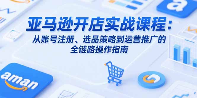 亚马逊开店实战课程：从账号注册、选品策略到运营推广的全链路操作指南-九零网创