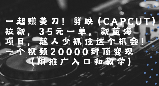 一起挣美刀!剪映(CAPCUT)拉新，35米一单，新蓝海项目，一个视频2w封顶变现(附推广入口和教学)-九零网创