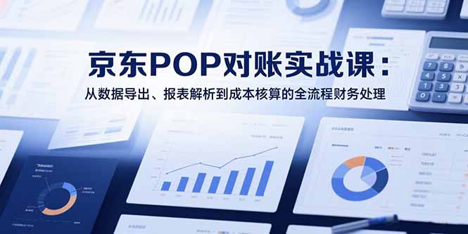 2025京东POP对账实战课：从数据导出、报表解析到成本核算的全流程财务处理-九零网创