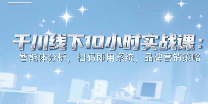 6月千川线下10小时实战课：智能体分析，扫码即用系统，品牌营销策略-九零网创