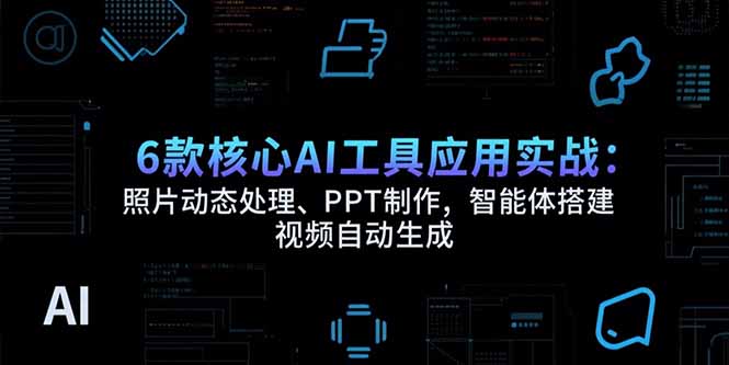 6款核心AI工具应用实战：照片动态处理、PPT制作，智能体搭建 视频自动生成-九零网创