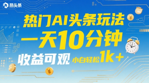 热门AI头条玩法，一天10分钟，收益可观，小白轻松日入1k+【揭秘】-九零网创
