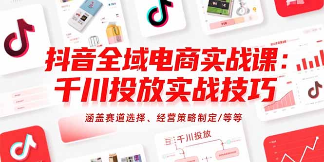 抖音全域电商实战课：千川投放实战技巧，涵盖赛道选择、经营策略制定/等等-九零网创
