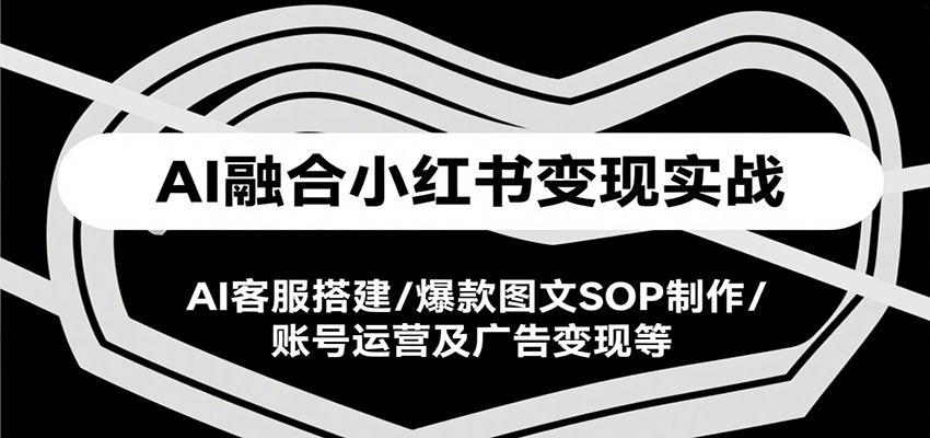 AI融合小红书变现实战课，AI客服搭建/爆款图文SOP制作/账号运营及广告变现等-九零网创
