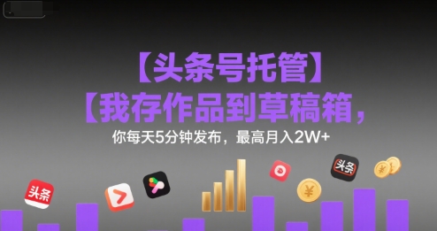 【头条号托管 】我存作品到草稿箱，你每天5分钟发布，最高月入2W+【揭秘】-九零网创