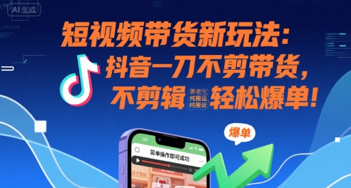 短视频带货新玩法：抖音一刀不剪带货，不剪辑，纯搬运，新手也能轻松爆单!-九零网创