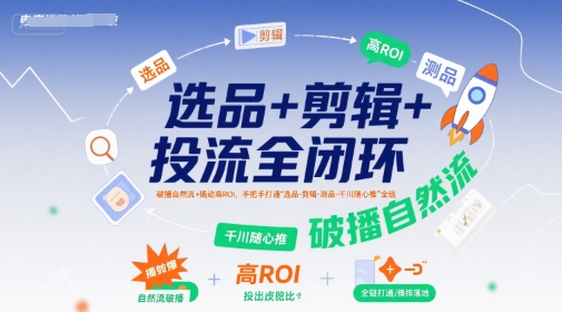 选品+剪辑+投流全闭环，破播自然流+撬动高ROI，手把手打通“选品-剪辑-测品-千川随心推”全链-九零网创