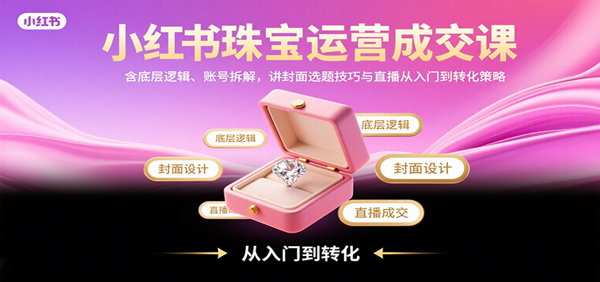 小红书珠宝运营成交课：含底层逻辑、账号拆解，讲封面选题技巧与直播从入门到转化策略-九零网创