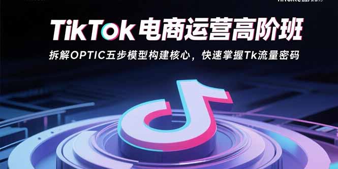 TikTok电商运营高阶班：拆解OPTIC五步模型构建核心，快速掌握Tk流量密码-九零网创