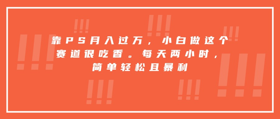 靠PS月入过万，小白做这个赛道很吃香。每天两小时，简单轻松且暴利-九零网创