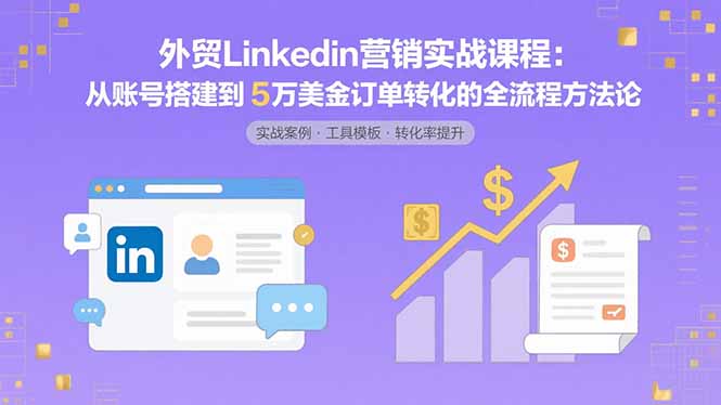 外贸LinkedIn营销实战课程：从账号搭建到5万美金订单转化的全流程方法论-九零网创