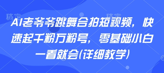 AI老爷爷跳舞合拍短视频，快速起千粉万粉号，零基础小白一看就会(详细教学)-九零网创
