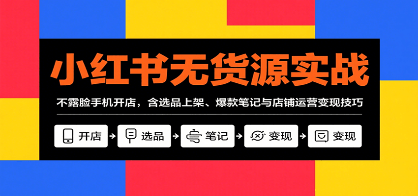 小红书无货源实战，不露脸手机开店，含选品上架、爆款笔记与店铺运营变现技巧-九零网创