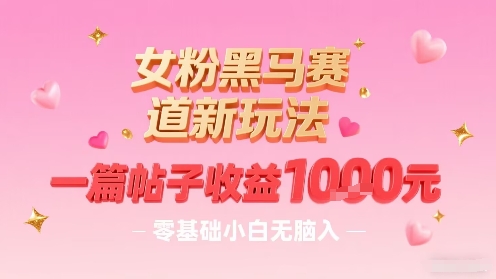 女粉黑马赛道新玩法，一篇帖子收益1k，零基础小白无脑入非常适合-九零网创