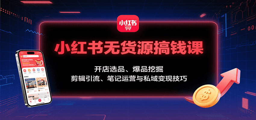 小红书无货源搞钱课：开店选品、爆品挖掘，剪辑引流、笔记运营与私域变现技巧-九零网创