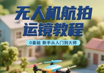 无人机航拍运镜教程，0基础新手从入门到大师-九零网创