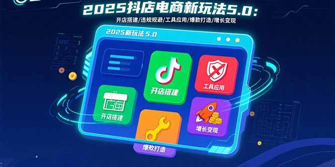 2025抖店电商新玩法5.0：开店搭建/违规规避/工具应用,快速掌握基础运营…-九零网创