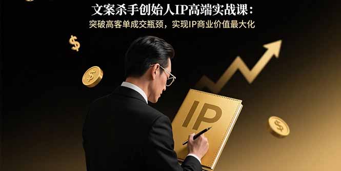 文案杀手创始人IP高端实战课：突破高客单成交瓶颈，实现IP商业价值最大化-九零网创