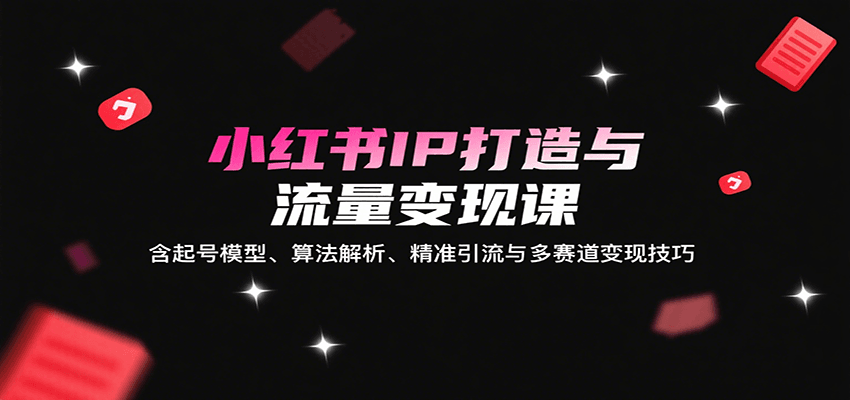 小红书IP打造与流量变现课：含起号模型、算法解析、精准引流与多赛道变现技巧-九零网创
