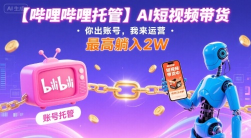 【哔哩哔哩托管】AI短视频带货，你出账号，我来运营，最高躺入2W【揭秘】-九零网创