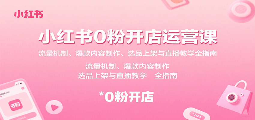 小红书0粉开店运营课：流量机制、爆款内容制作、选品上架与直播教学全指南-九零网创