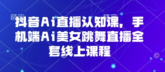 抖音Ai直播认知课，手机端Ai美女跳舞直播全套线上课程-九零网创