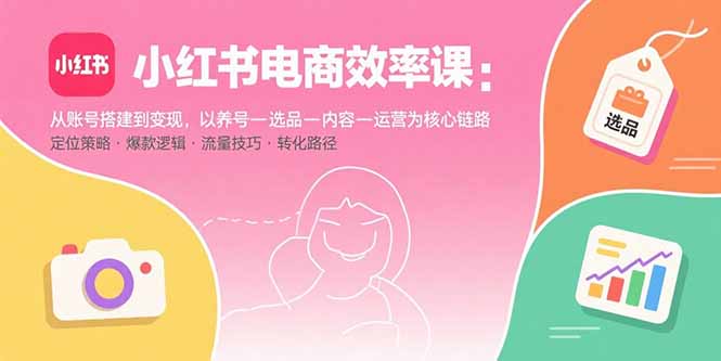 小红书电商效率课：从账号搭建到变现，以养号-选品-内容-运营为核心链路-九零网创