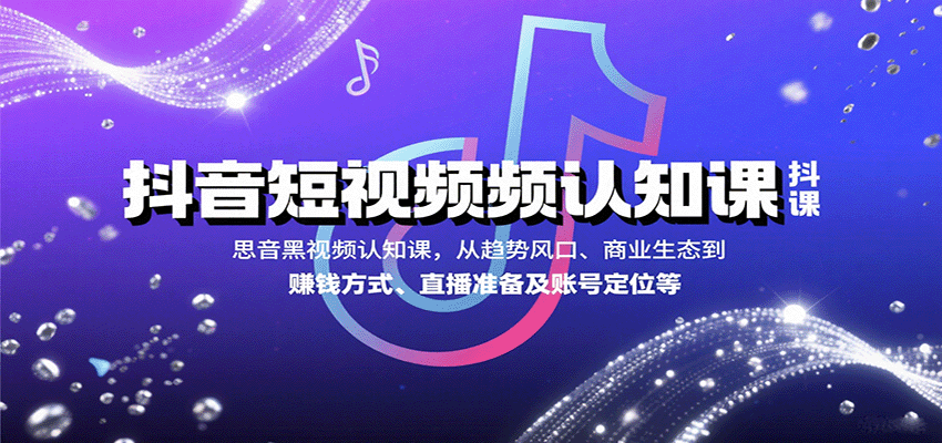 抖音短视频认知课，从趋势风口、商业生态到赚钱方式、直播准备及账号定位等-九零网创