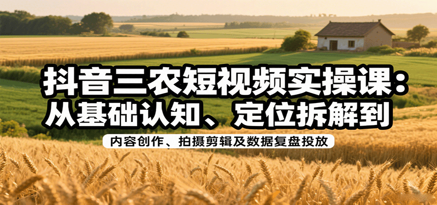 抖音三农短视频实操课：从基础认知、定位拆解到内容创作、拍摄剪辑及数据复盘投放-九零网创