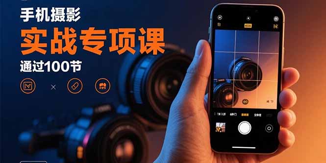手机摄影实战专项课：通过100节实操课程实现从入门到精通的技能进阶-九零网创